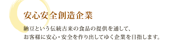 安心安全創造企業―納豆という伝統古来の食品の提供を通して、お客様に安心・安全を作り出してゆく企業を目指します。