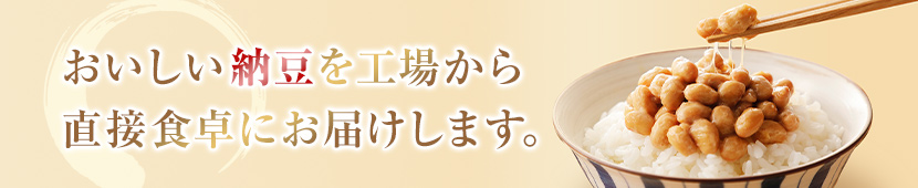 おいしい納豆を工場から直接食卓にお届けします。